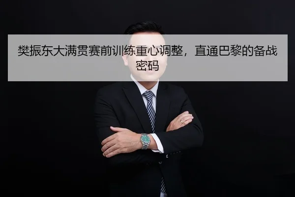樊振东大满贯赛前训练重心调整，直通巴黎的备战密码