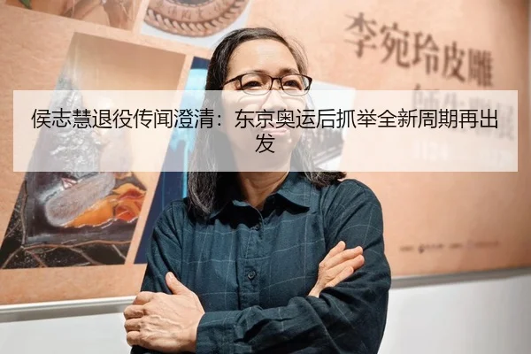 侯志慧退役传闻澄清：东京奥运后抓举全新周期再出发