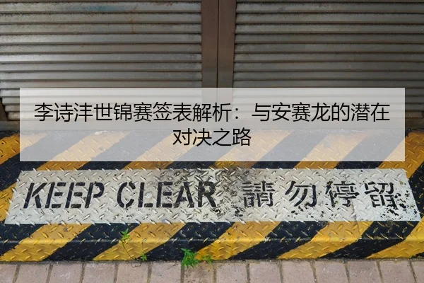 李诗沣世锦赛签表解析：与安赛龙的潜在对决之路