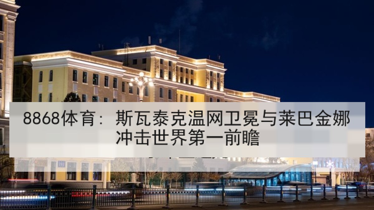 8868体育: 斯瓦泰克温网卫冕与莱巴金娜冲击世界第一前瞻 8868体育: 斯瓦泰克温网卫冕与莱巴金娜冲击世界第一前瞻