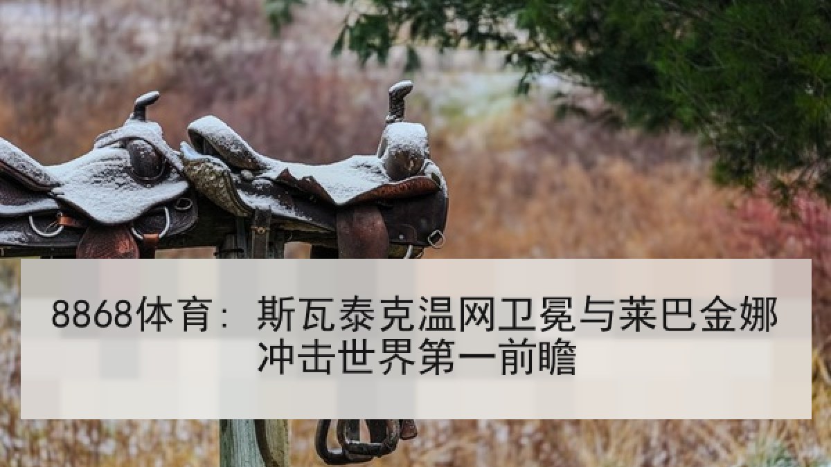 8868体育: 斯瓦泰克温网卫冕与莱巴金娜冲击世界第一前瞻