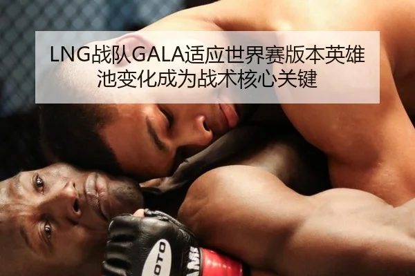 LNG战队GALA适应世界赛版本英雄池变化成为战术核心关键