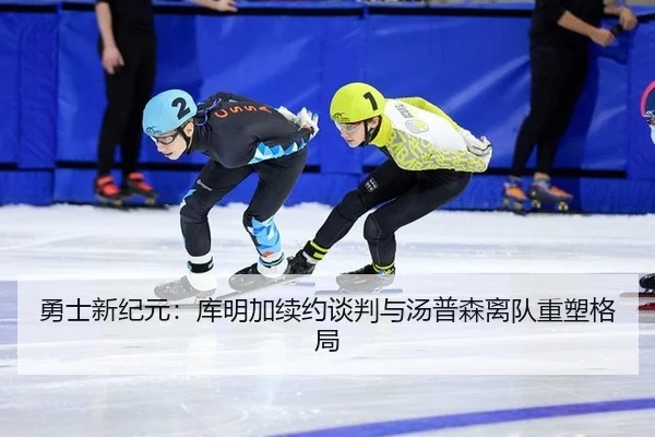 勇士新纪元：库明加续约谈判与汤普森离队重塑格局