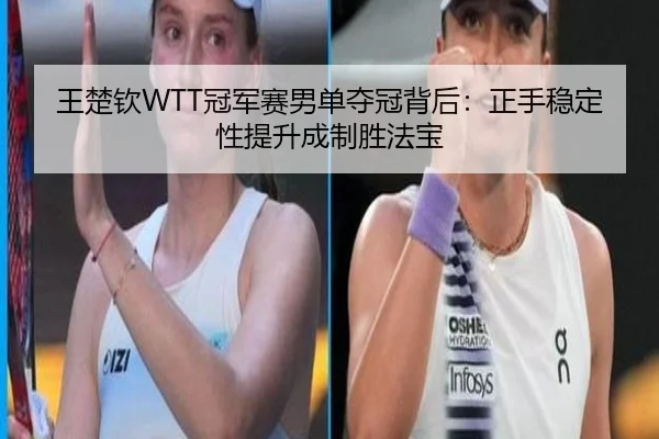 王楚钦WTT冠军赛男单夺冠背后：正手稳定性提升成制胜法宝