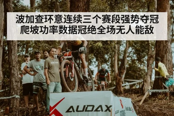 波加查环意连续三个赛段强势夺冠爬坡功率数据冠绝全场无人能敌