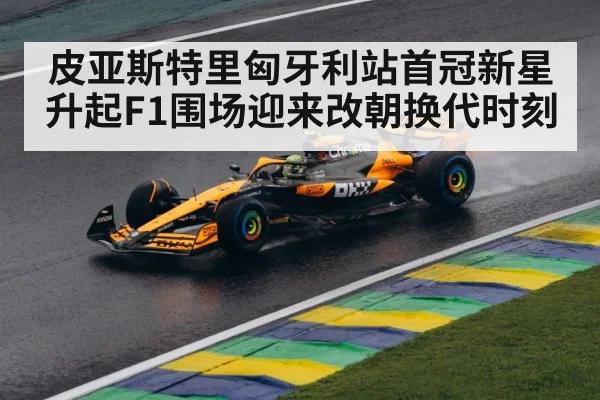 皮亚斯特里匈牙利站首冠新星升起F1围场迎来改朝换代时刻