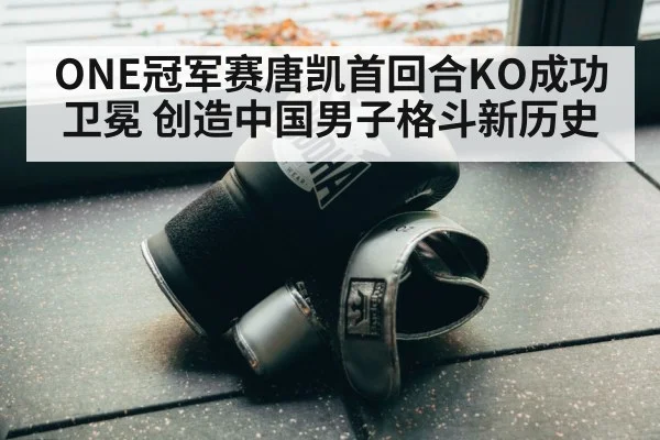 ONE冠军赛唐凯首回合KO成功卫冕 创造中国男子格斗新历史