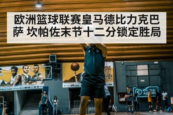 欧洲篮球联赛皇马德比力克巴萨 坎帕佐末节十二分锁定胜局