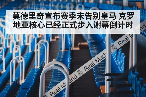 莫德里奇宣布赛季末告别皇马 克罗地亚核心已经正式步入谢幕倒计时