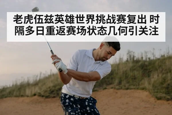 老虎伍兹英雄世界挑战赛复出 时隔多日重返赛场状态几何引关注