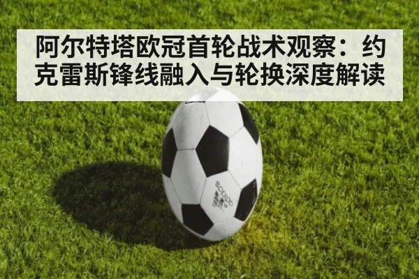 阿尔特塔欧冠首轮战术观察:约克雷斯锋线融入与轮换深度解读